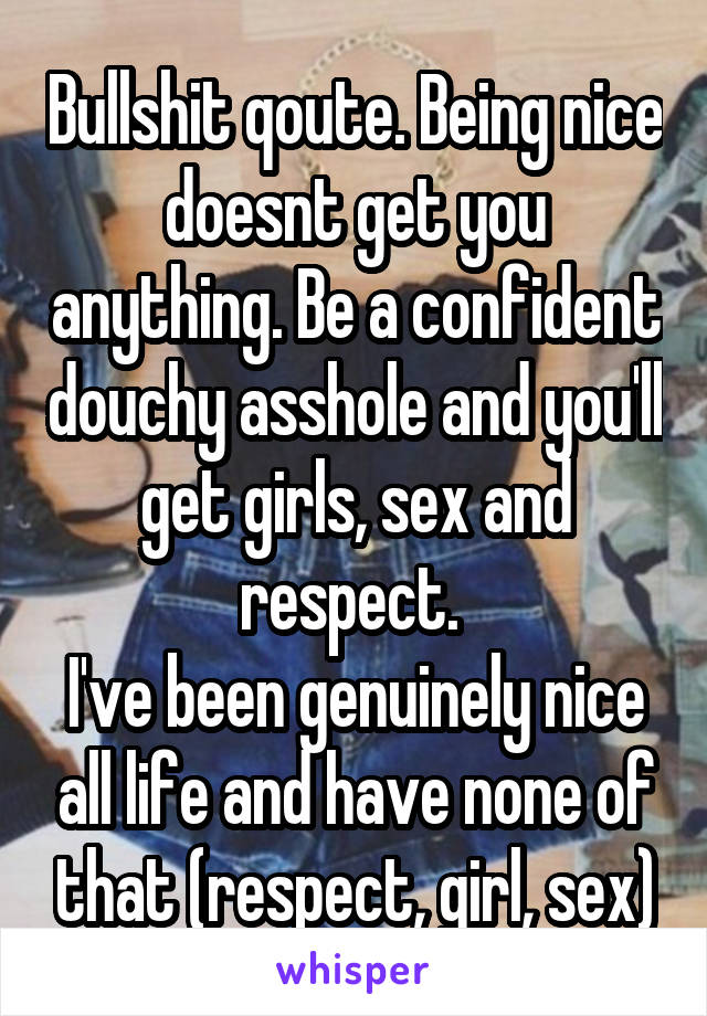 Bullshit qoute. Being nice doesnt get you anything. Be a confident douchy asshole and you'll get girls, sex and respect. 
I've been genuinely nice all life and have none of that (respect, girl, sex)