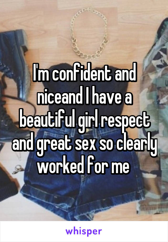 I'm confident and niceand I have a beautiful girl respect and great sex so clearly worked for me 