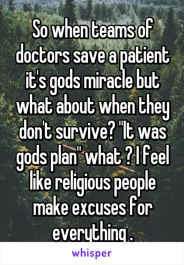 So when teams of doctors save a patient it's gods miracle but what about when they don't survive? "It was gods plan" what ? I feel like religious people make excuses for everything .
