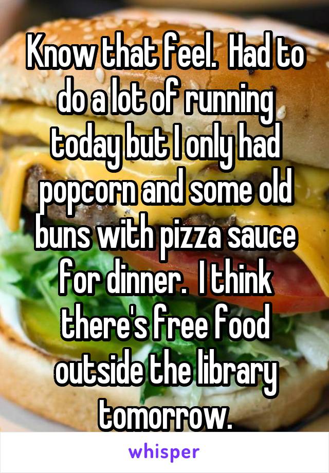 Know that feel.  Had to do a lot of running today but I only had popcorn and some old buns with pizza sauce for dinner.  I think there's free food outside the library tomorrow.