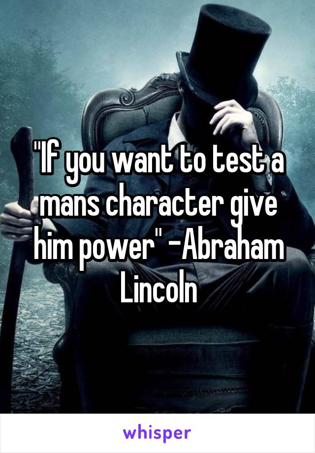 "If you want to test a mans character give him power" -Abraham Lincoln