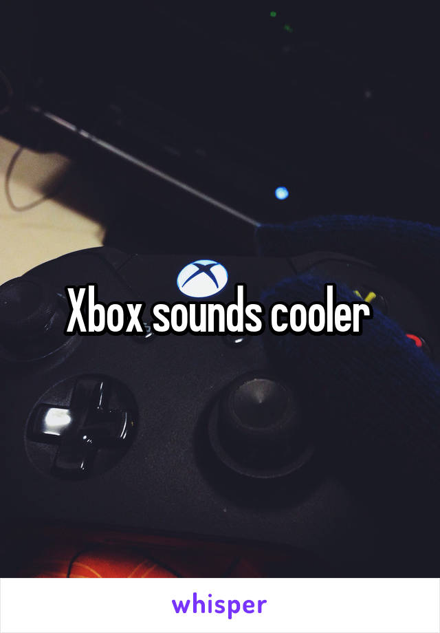 Xbox sounds cooler 