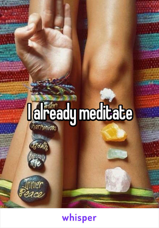 I already meditate