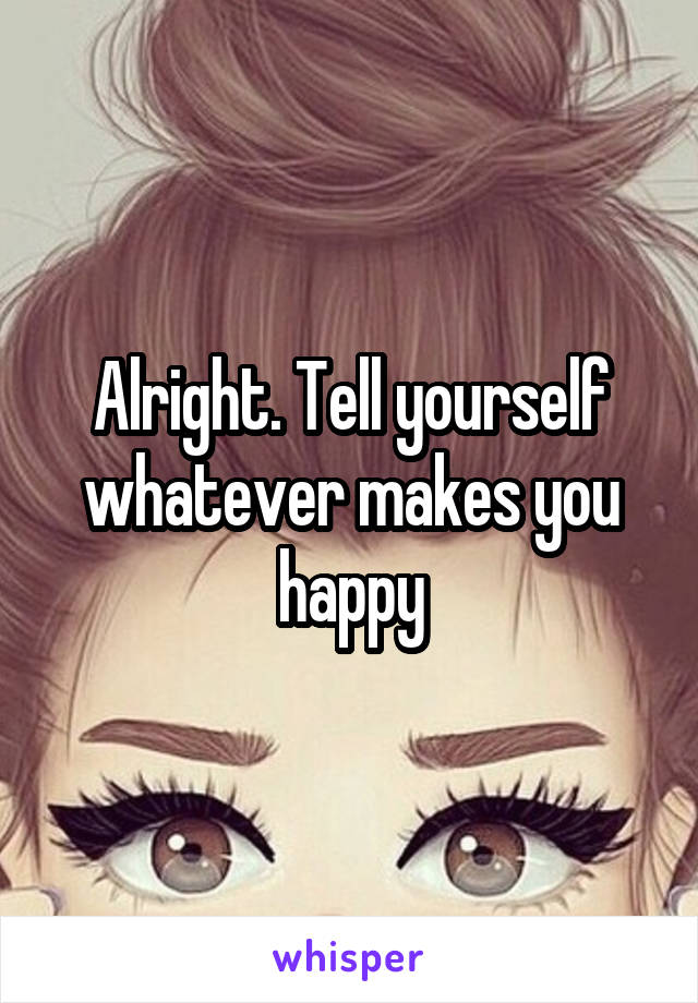 Alright. Tell yourself whatever makes you happy