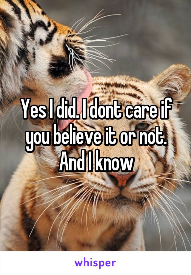 Yes I did. I dont care if you believe it or not. And I know