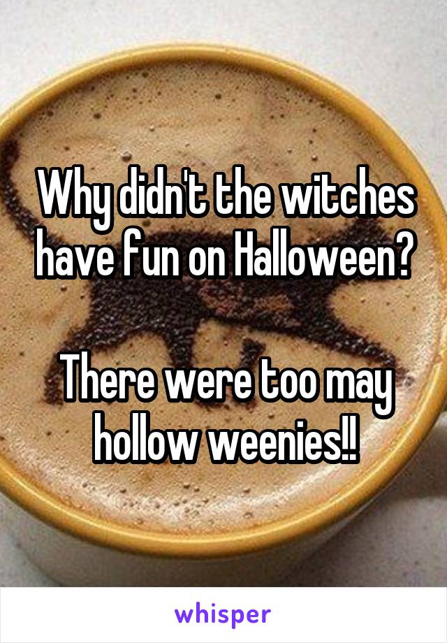 Why didn't the witches have fun on Halloween?

There were too may hollow weenies!!