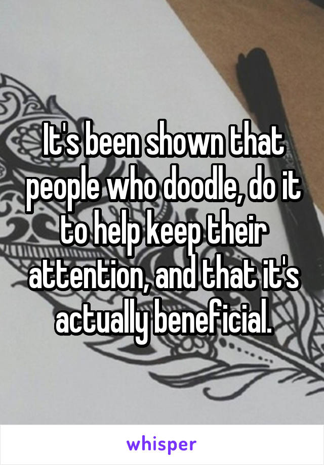 It's been shown that people who doodle, do it to help keep their attention, and that it's actually beneficial.