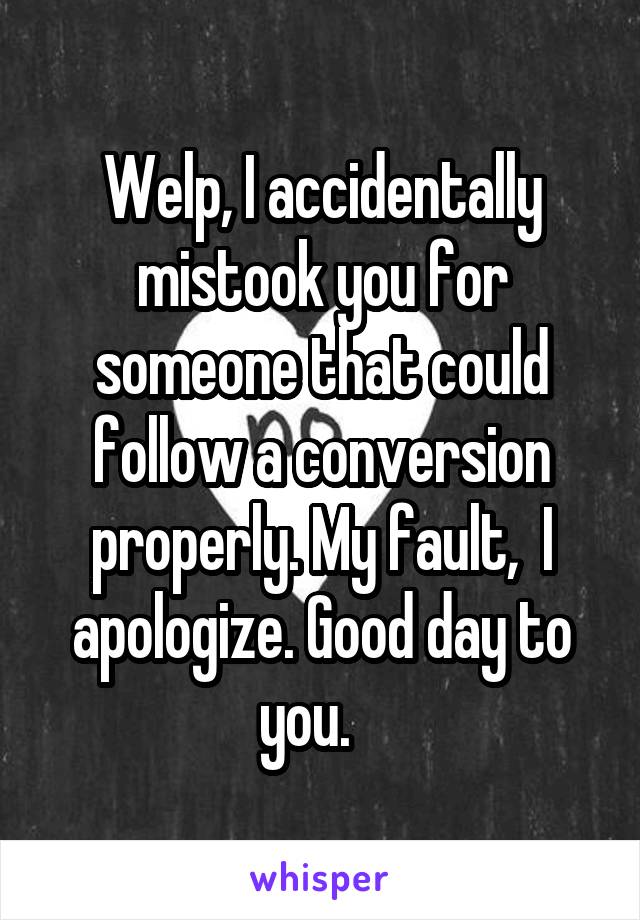 Welp, I accidentally mistook you for someone that could follow a conversion properly. My fault,  I apologize. Good day to you.   