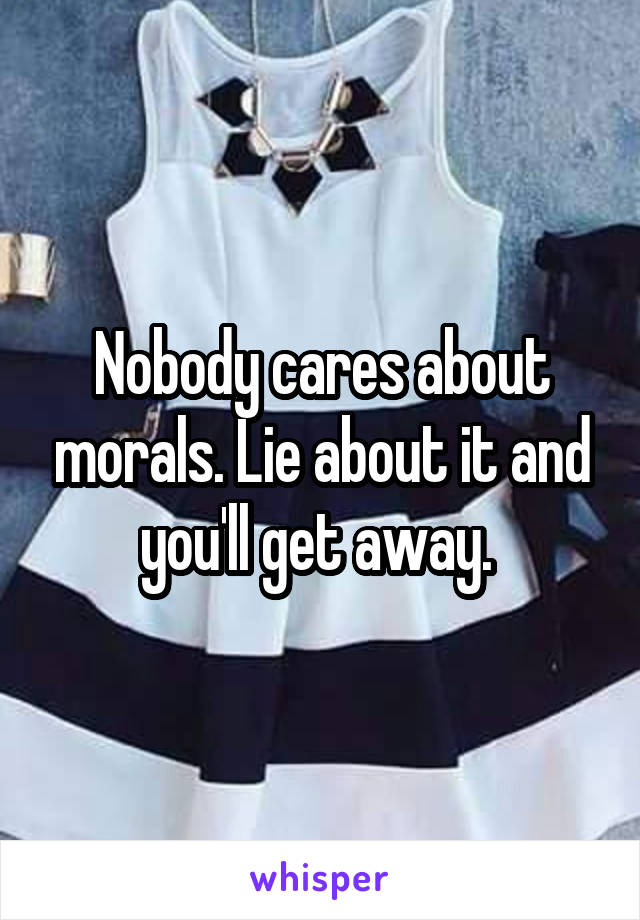 Nobody cares about morals. Lie about it and you'll get away. 