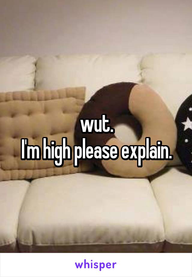 wut.
I'm high please explain.