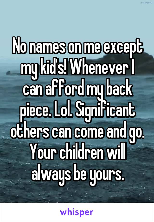 No names on me except my kid's! Whenever I can afford my back piece. Lol. Significant others can come and go. Your children will always be yours.