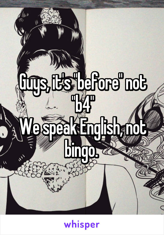 Guys, it's "before" not "b4"
We speak English, not bingo. 