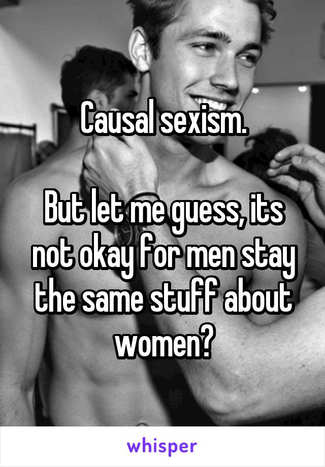 Causal sexism.

But let me guess, its not okay for men stay the same stuff about women?