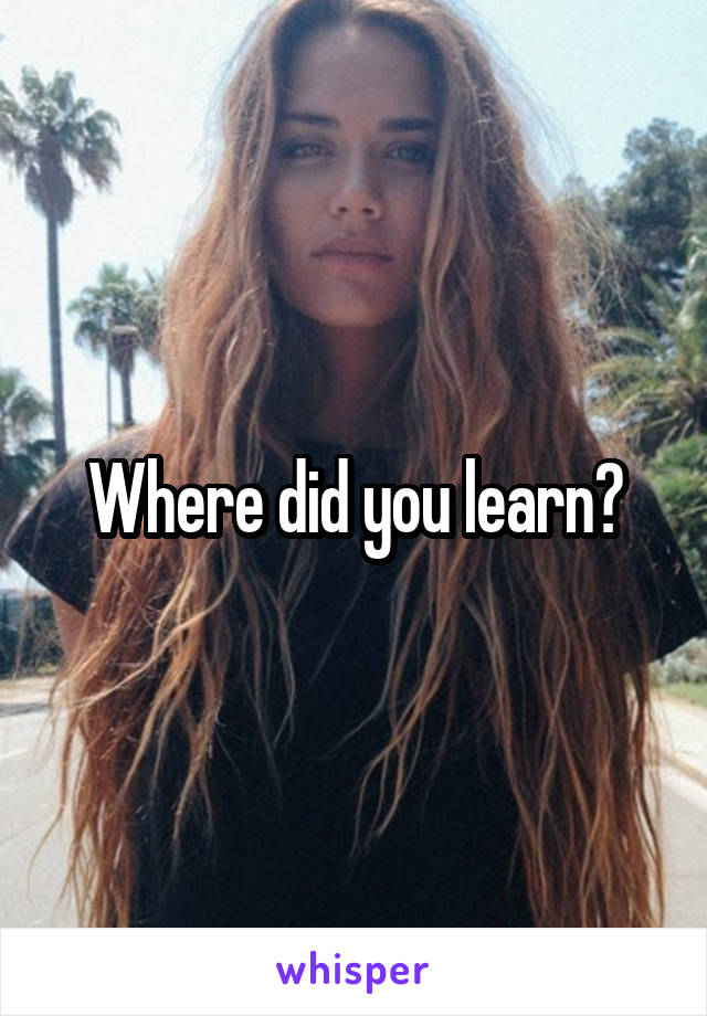 Where did you learn?