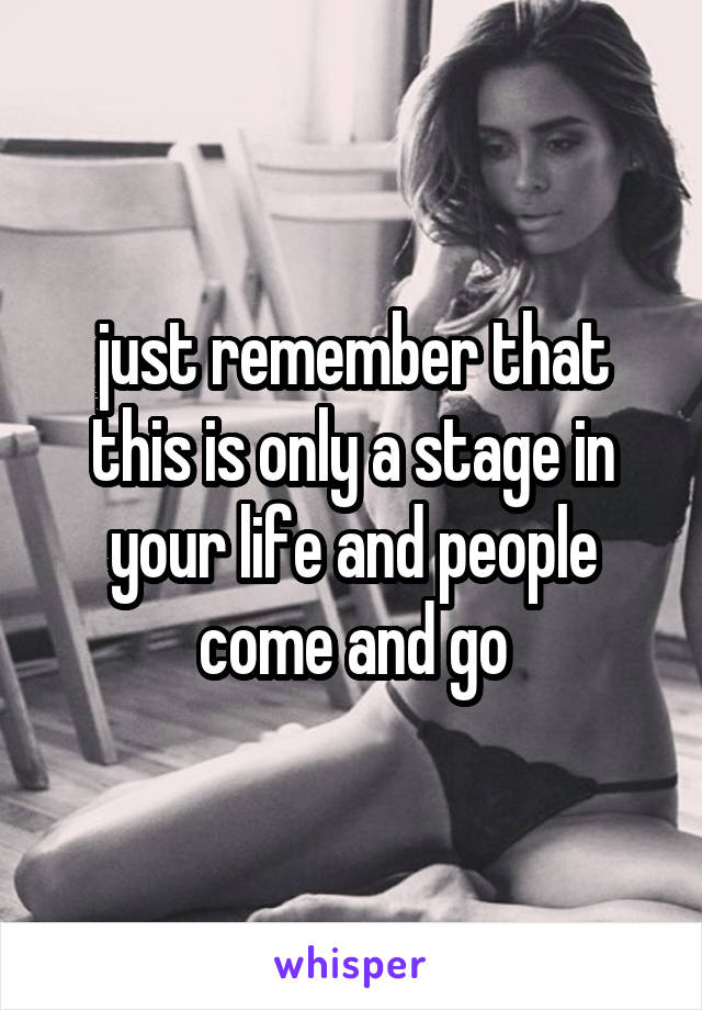 just remember that this is only a stage in your life and people come and go