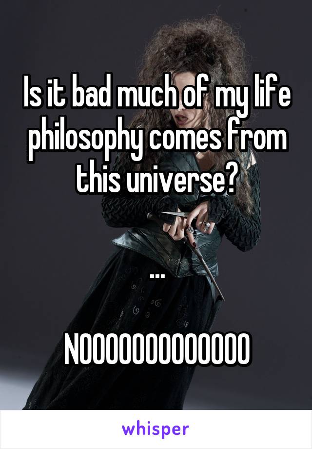 Is it bad much of my life philosophy comes from this universe?

...

NOOOOOOOOOOOOO