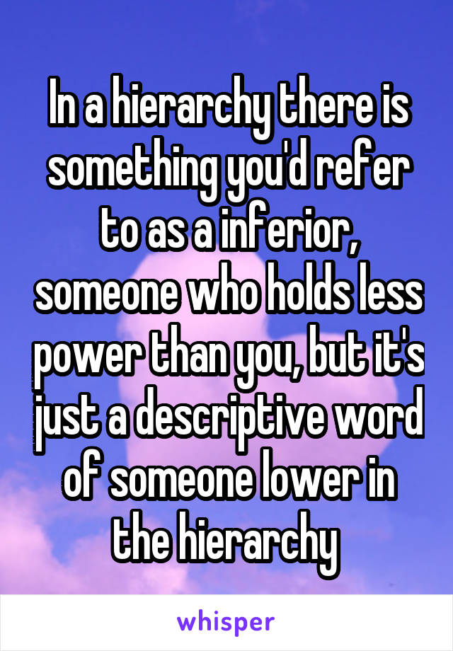 In a hierarchy there is something you'd refer to as a inferior, someone who holds less power than you, but it's just a descriptive word of someone lower in the hierarchy 