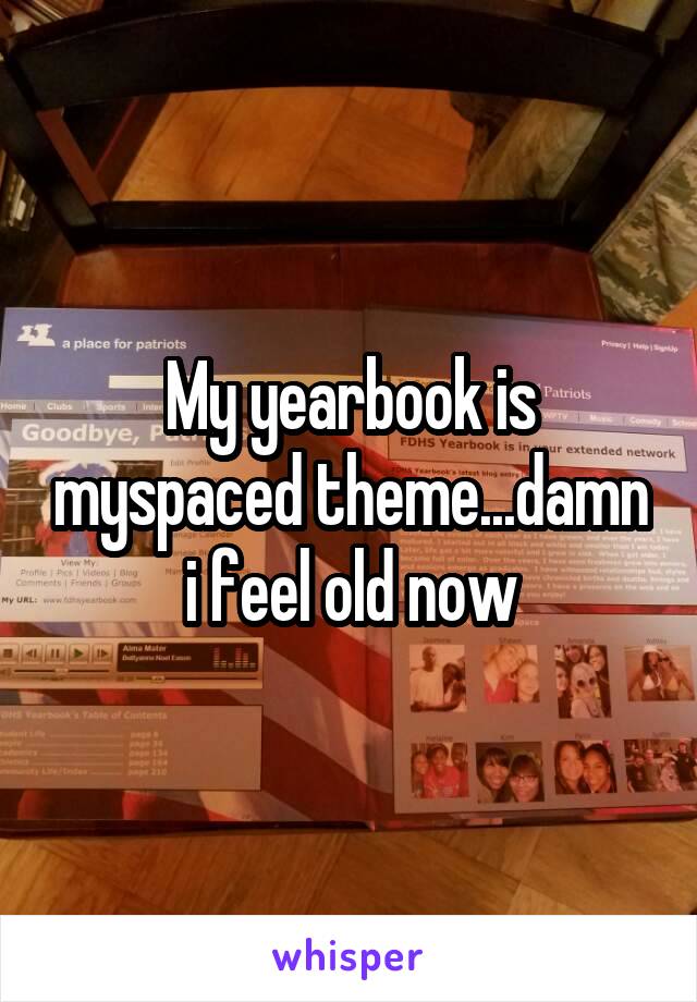 My yearbook is myspaced theme...damn i feel old now