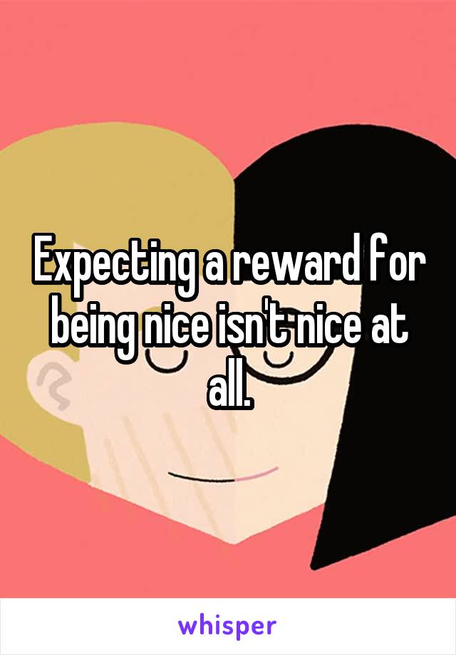 Expecting a reward for being nice isn't nice at all.