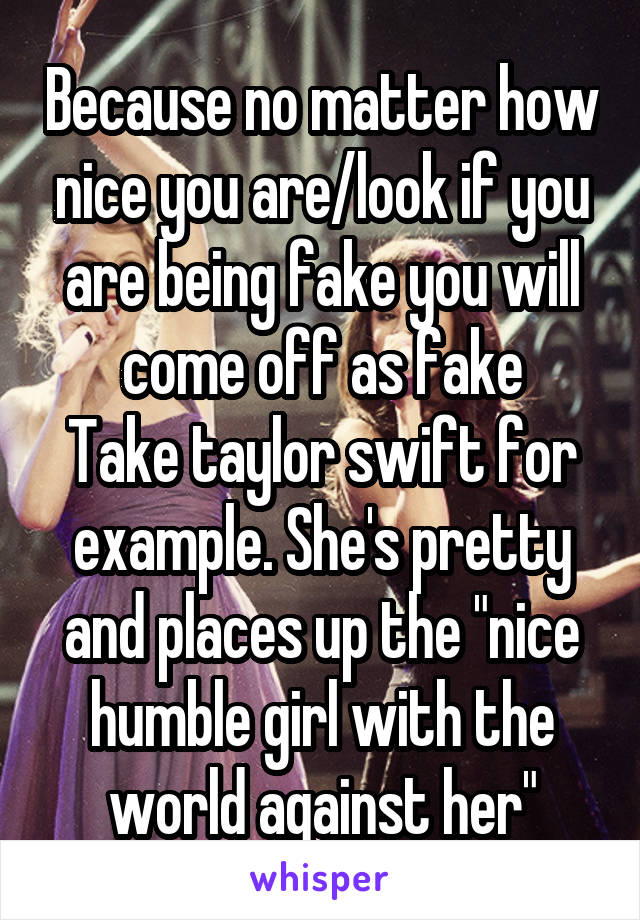 Because no matter how nice you are/look if you are being fake you will come off as fake
Take taylor swift for example. She's pretty and places up the "nice humble girl with the world against her"