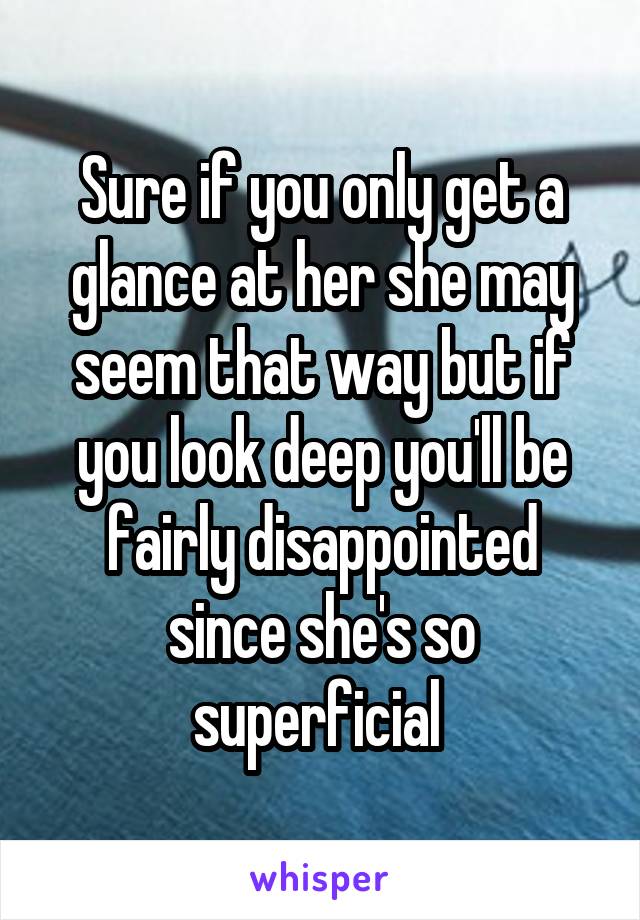 Sure if you only get a glance at her she may seem that way but if you look deep you'll be fairly disappointed since she's so superficial 