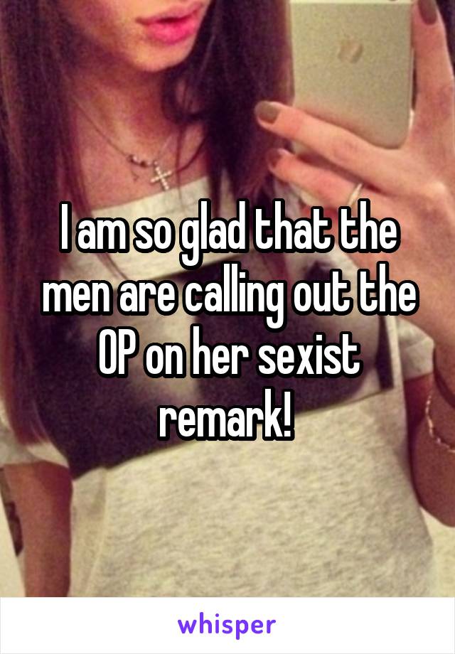 I am so glad that the men are calling out the OP on her sexist remark! 