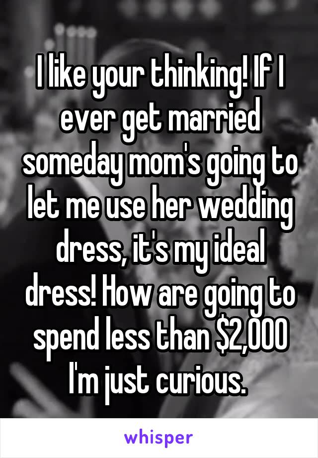 I like your thinking! If I ever get married someday mom's going to let me use her wedding dress, it's my ideal dress! How are going to spend less than $2,000 I'm just curious. 