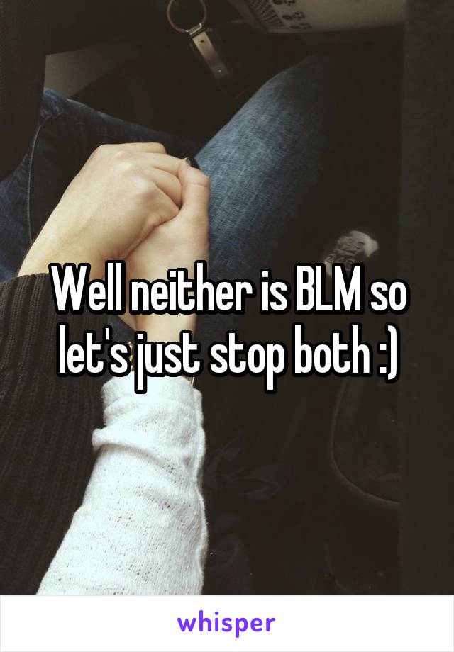 Well neither is BLM so let's just stop both :)