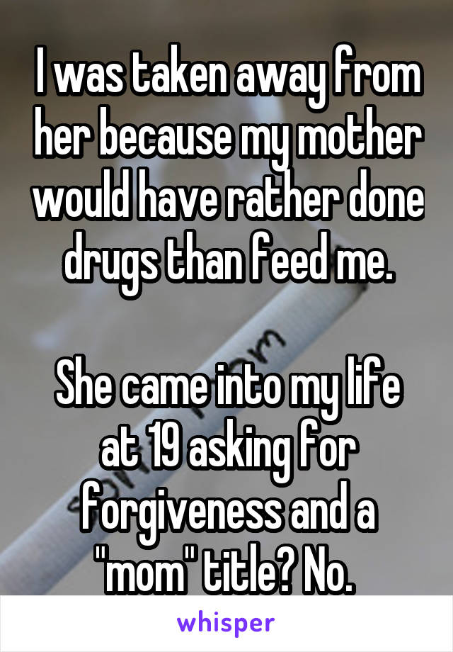 I was taken away from her because my mother would have rather done drugs than feed me.

She came into my life at 19 asking for forgiveness and a "mom" title? No. 