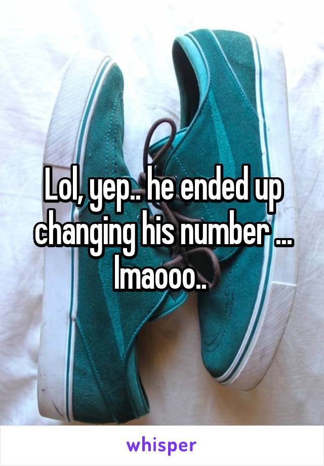 Lol, yep.. he ended up changing his number ... lmaooo.. 