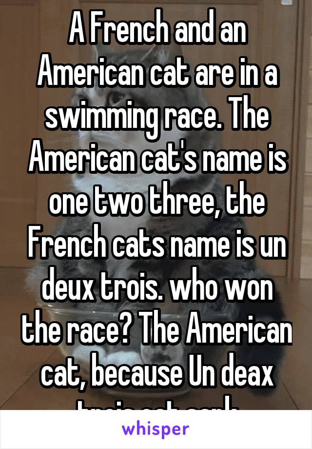 A French and an American cat are in a swimming race. The American cat's name is one two three, the French cats name is un deux trois. who won the race? The American cat, because Un deax trois cat sank