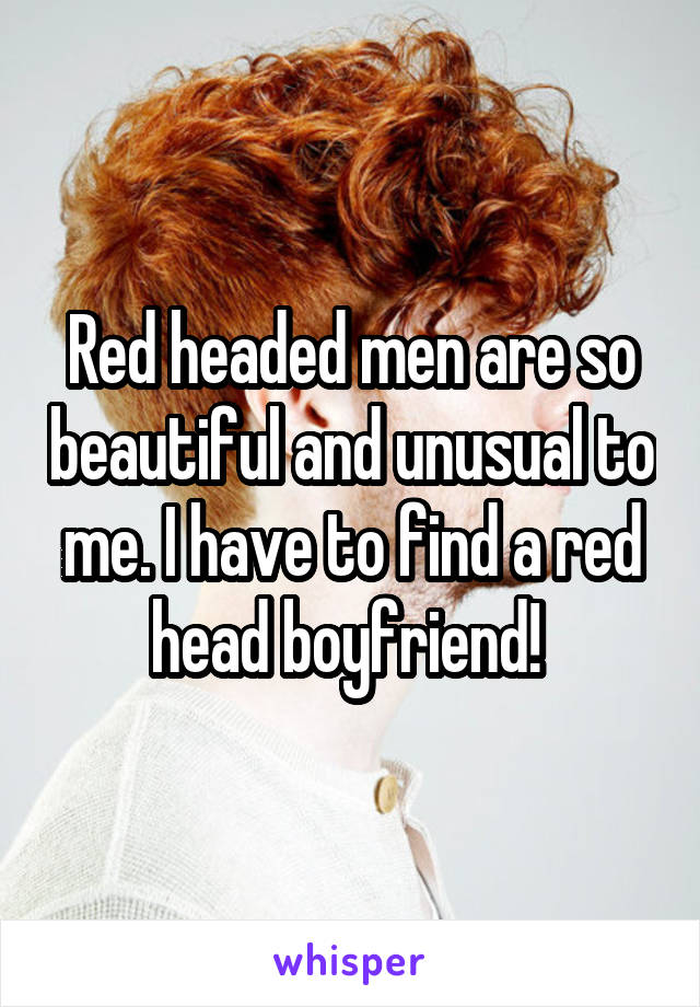 Red headed men are so beautiful and unusual to me. I have to find a red head boyfriend! 