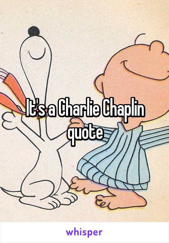 It's a Charlie Chaplin quote