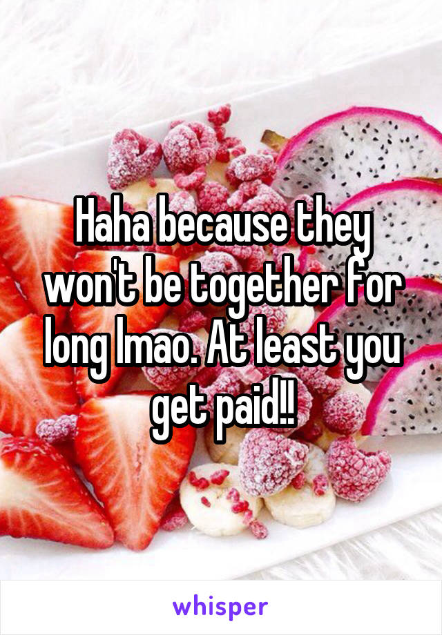 Haha because they won't be together for long lmao. At least you get paid!!