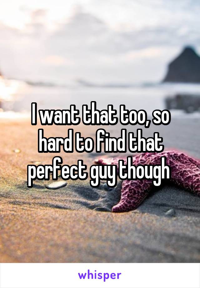 I want that too, so hard to find that perfect guy though 