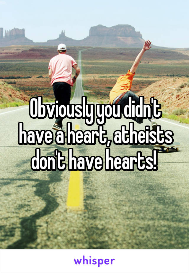 Obviously you didn't have a heart, atheists don't have hearts! 