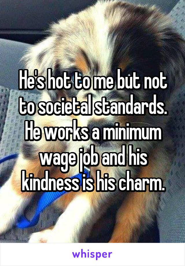 He's hot to me but not to societal standards. He works a minimum wage job and his kindness is his charm.