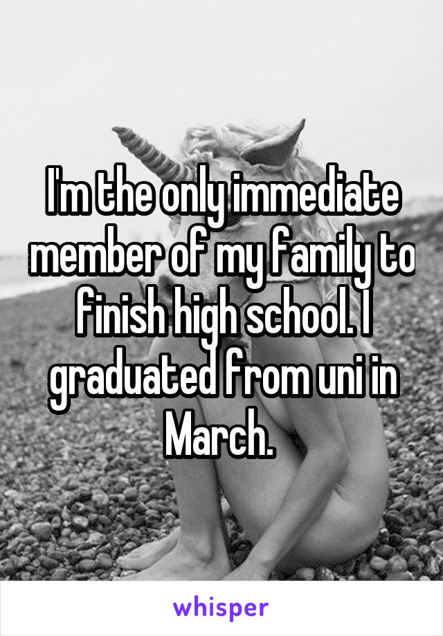 I'm the only immediate member of my family to finish high school. I graduated from uni in March. 