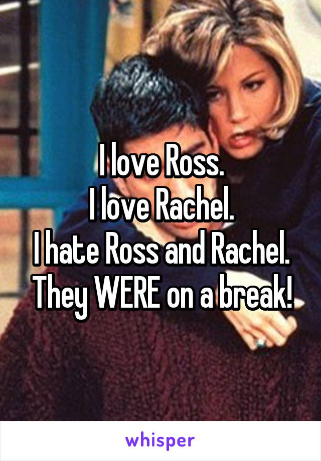 I love Ross.
I love Rachel.
I hate Ross and Rachel.
They WERE on a break!
