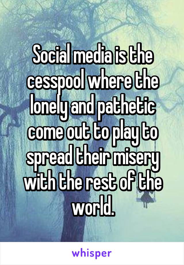 Social media is the cesspool where the lonely and pathetic come out to play to spread their misery with the rest of the world.