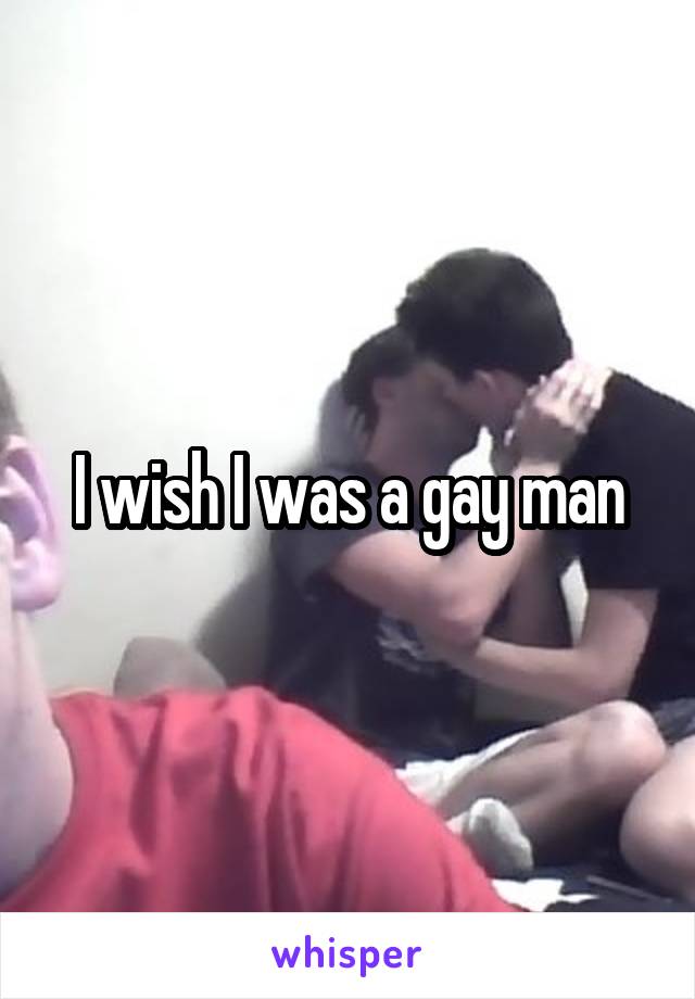 I wish I was a gay man