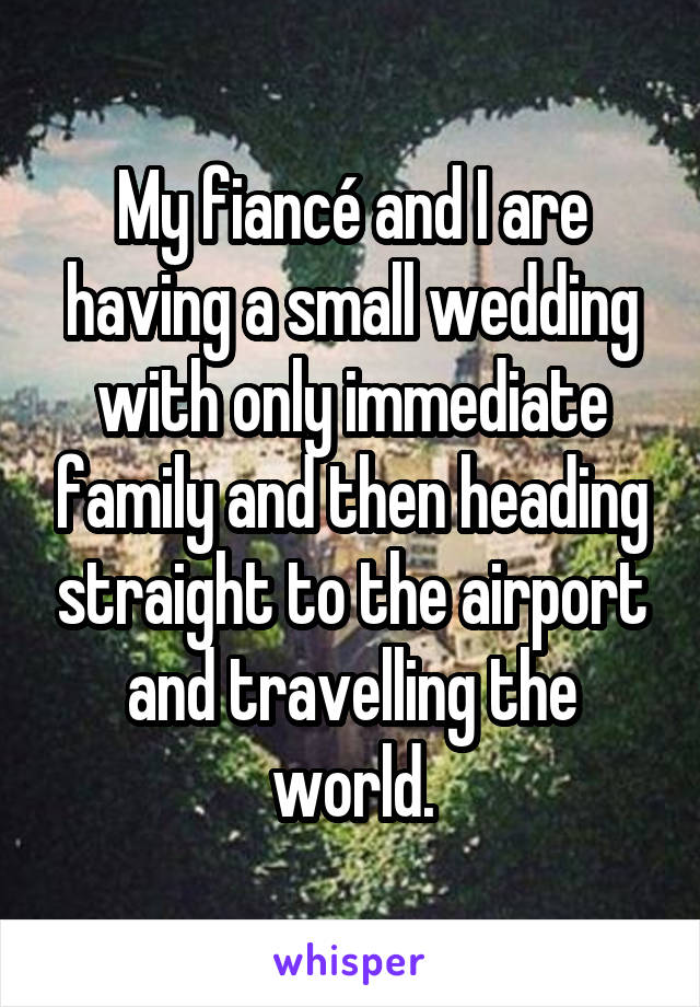 My fiancé and I are having a small wedding with only immediate family and then heading straight to the airport and travelling the world.