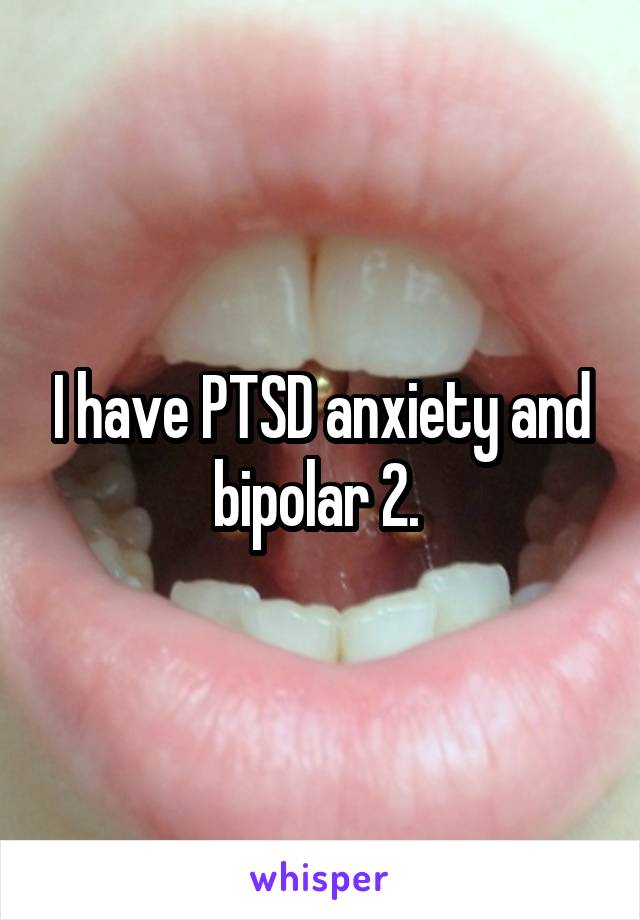 I have PTSD anxiety and bipolar 2. 