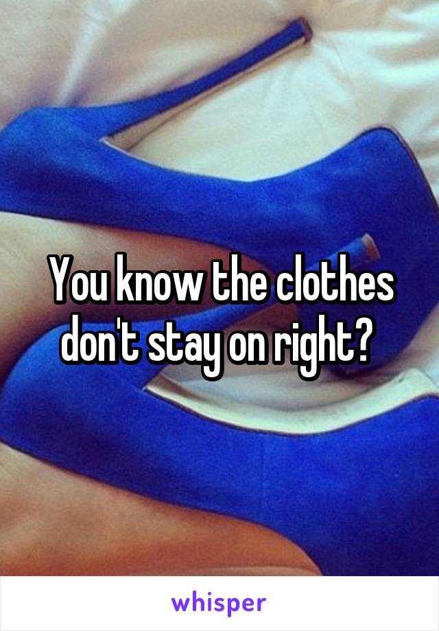 You know the clothes don't stay on right? 