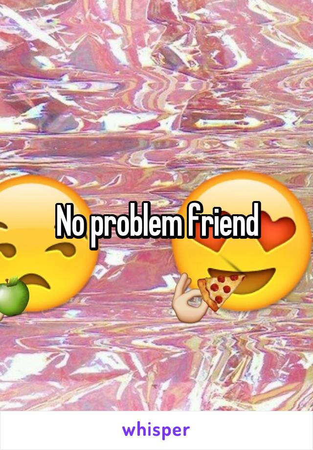 No problem friend