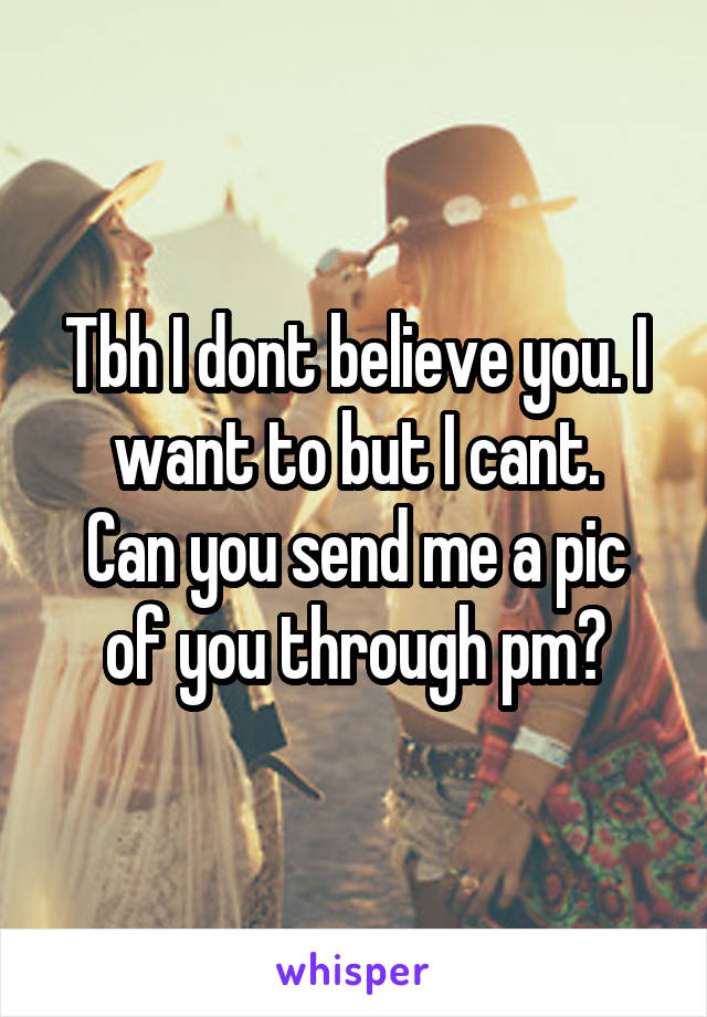 Tbh I dont believe you. I want to but I cant.
Can you send me a pic of you through pm?