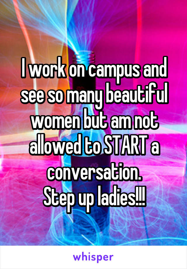 I work on campus and see so many beautiful women but am not allowed to START a conversation.
Step up ladies!!!