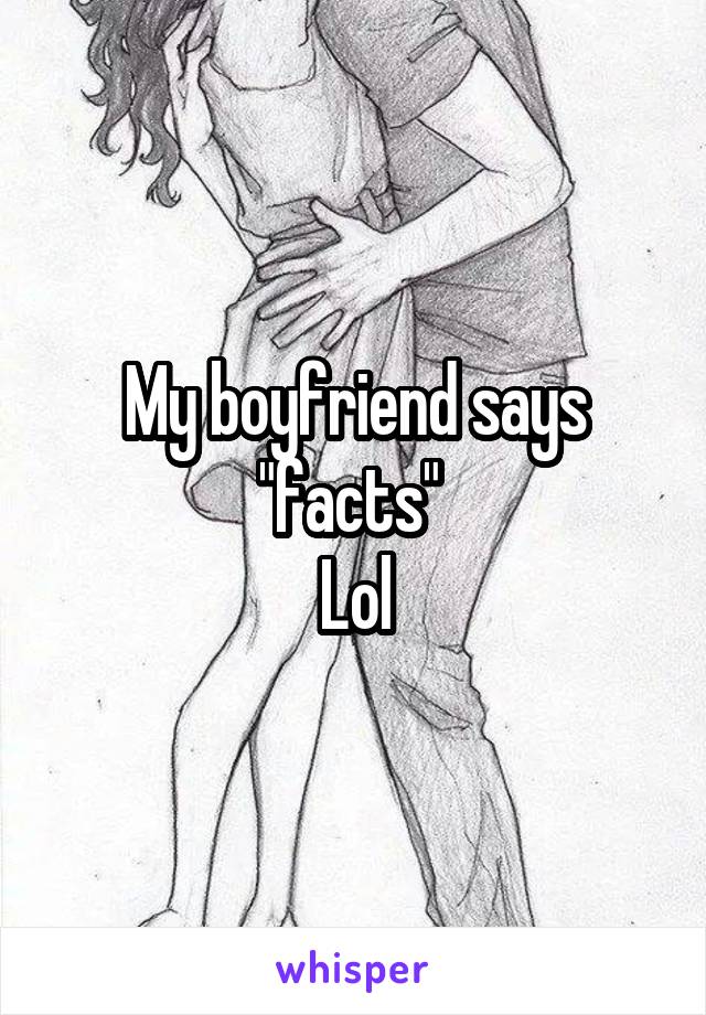 My boyfriend says "facts" 
Lol