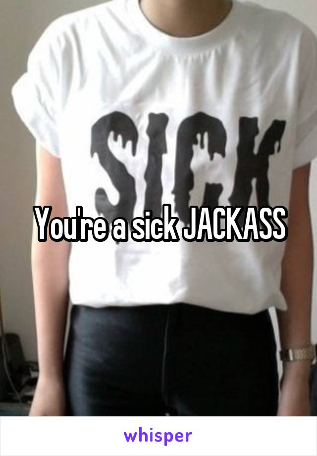 You're a sick JACKASS