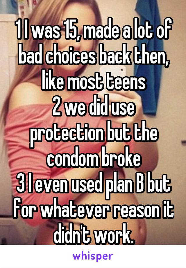 1 I was 15, made a lot of bad choices back then, like most teens
2 we did use protection but the condom broke
3 I even used plan B but for whatever reason it didn't work.
